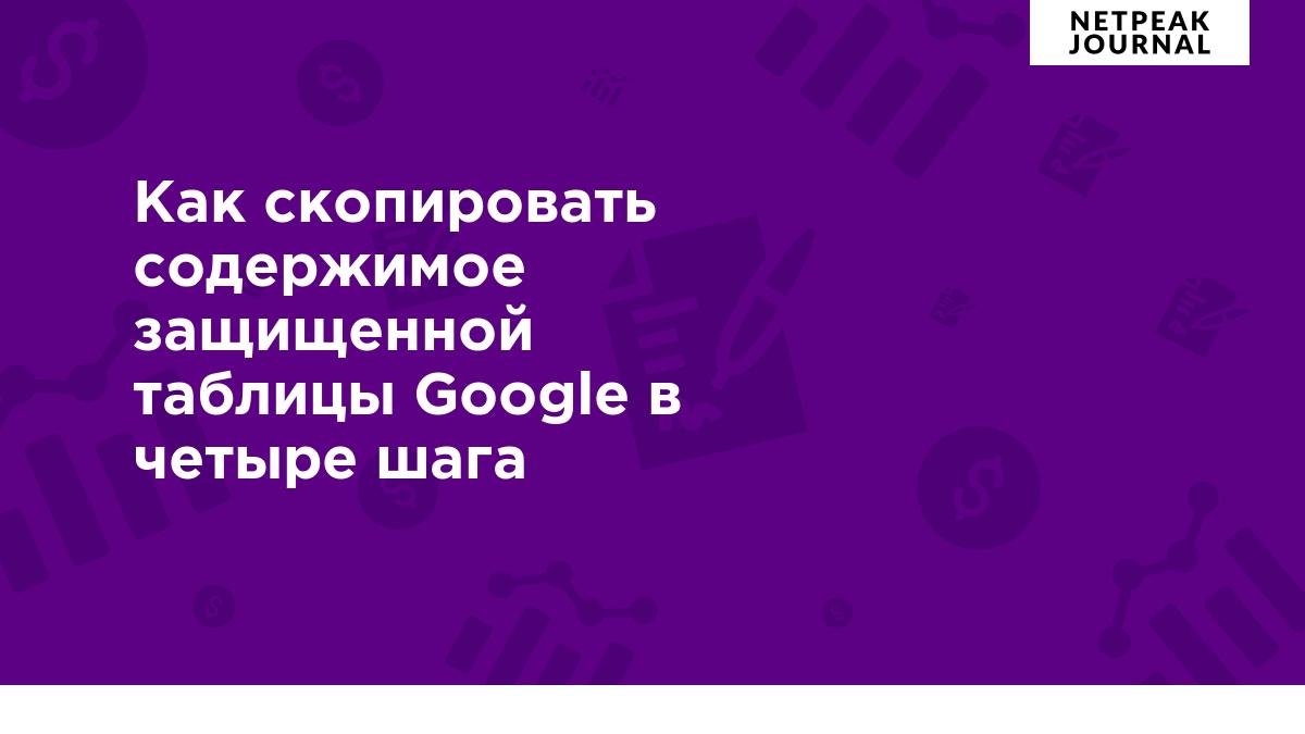 Как скопировать содержимое защищенной таблицы Google в четыре шага