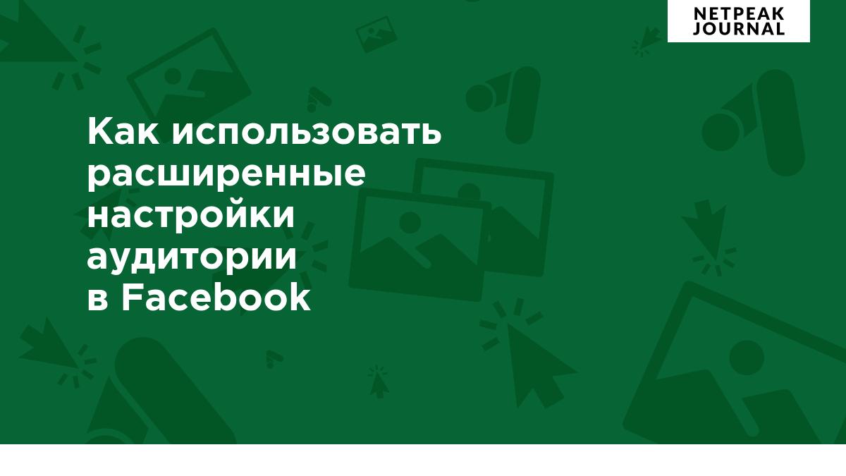 Как использовать расширенные настройки аудитории в Facebook для улучшения  результатов рекламной кампании