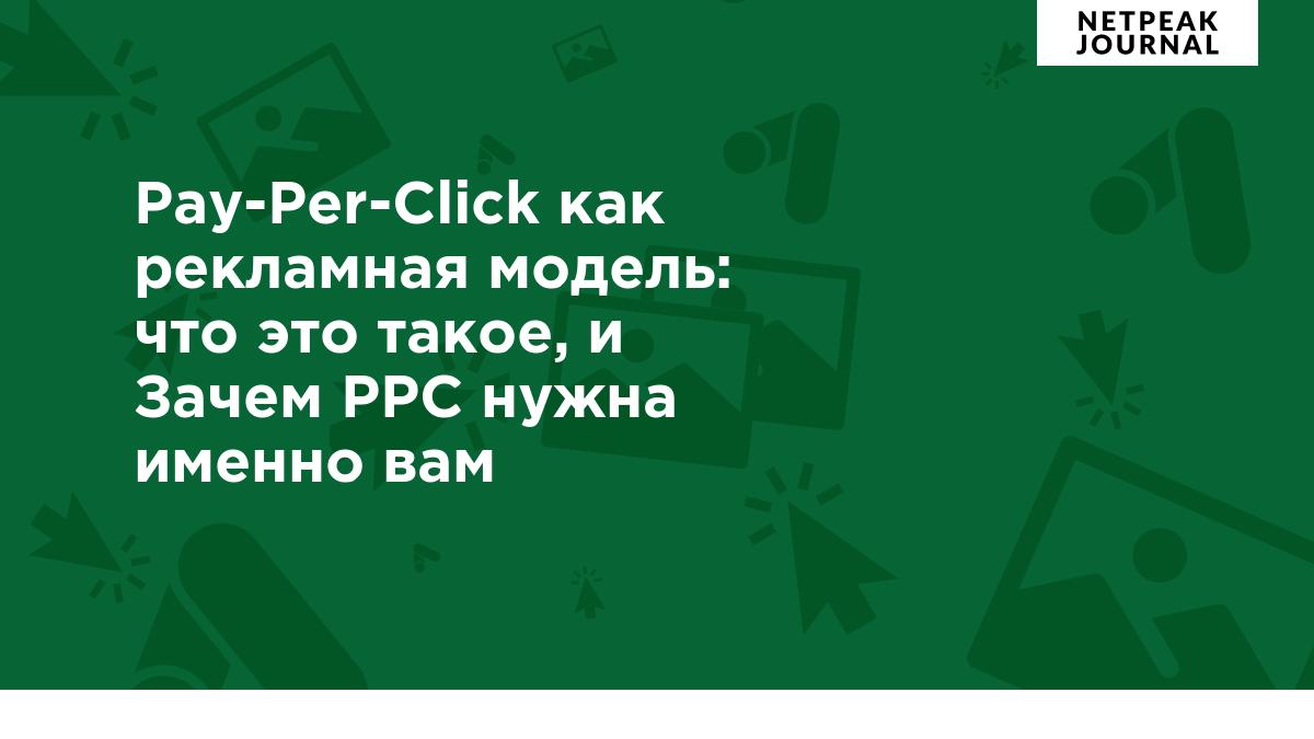 Pay-Per-Click как рекламная модель: что это такое, и Зачем PPC нужна именно  вам