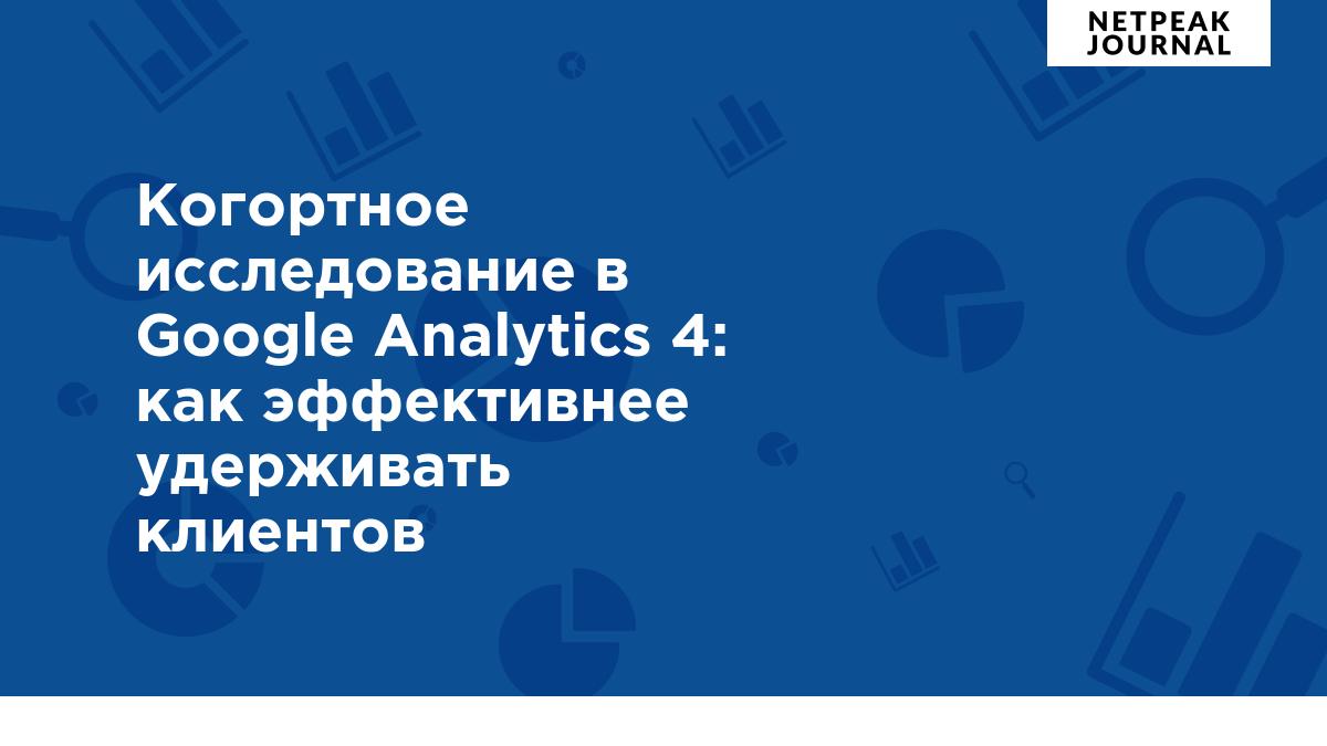 Когортное исследование в Google Analytics 4: как эффективнее удерживать  клиентов