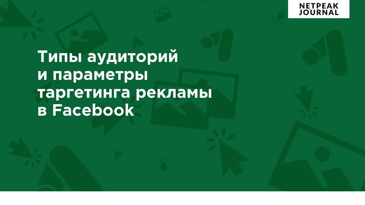 Типы аудиторий и параметры таргетинга рекламы в Facebook